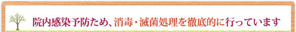 院内感染予防の為、消毒・滅菌処理を徹底的に行っています