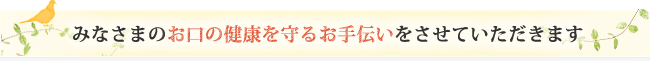 みなさまのお口の健康を守るお手伝いをさせていただきます